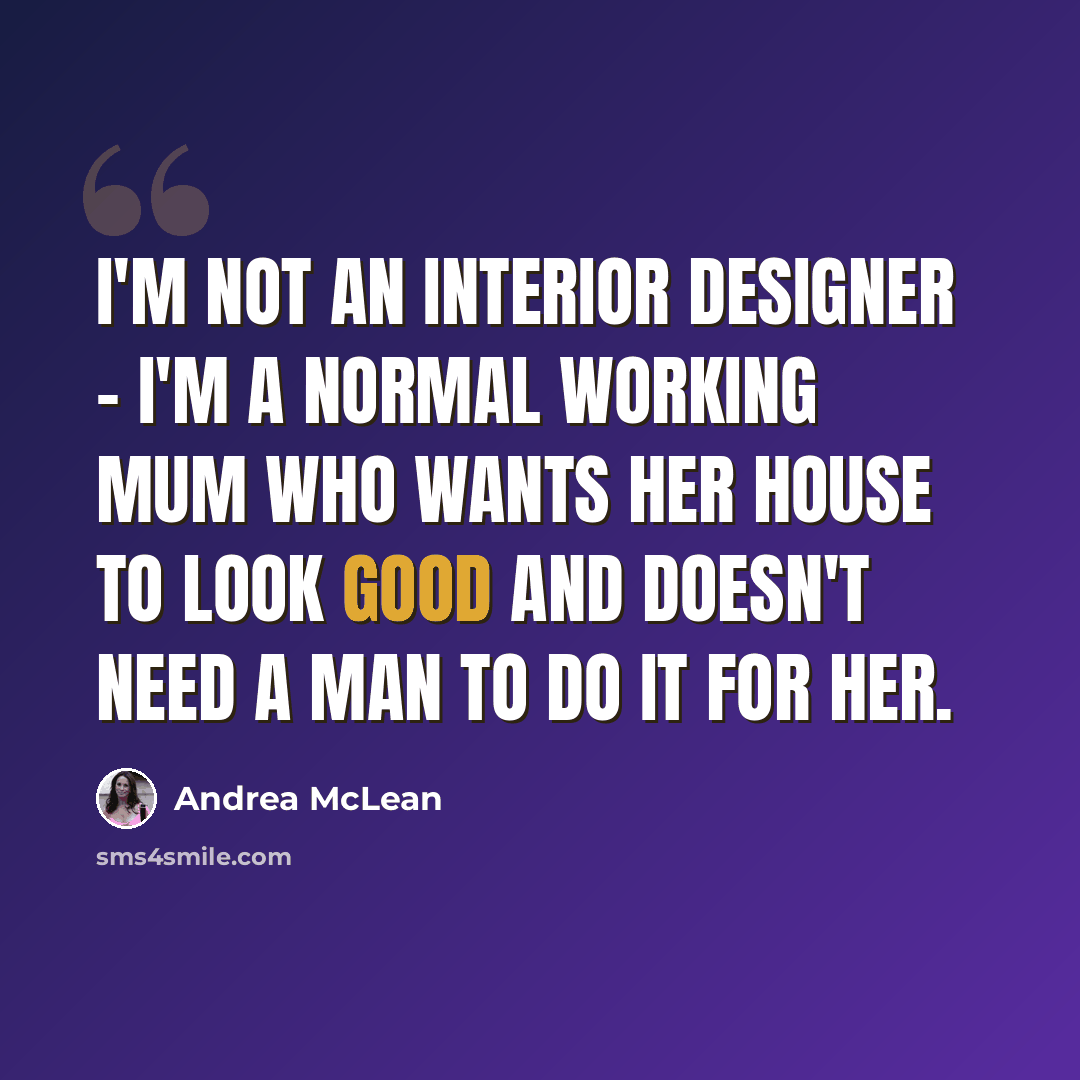 “I'm not an interior designer - I'm a normal working mum who wants her house to look good and doesn't need a man to do it for her.” quote by Andrea McLean