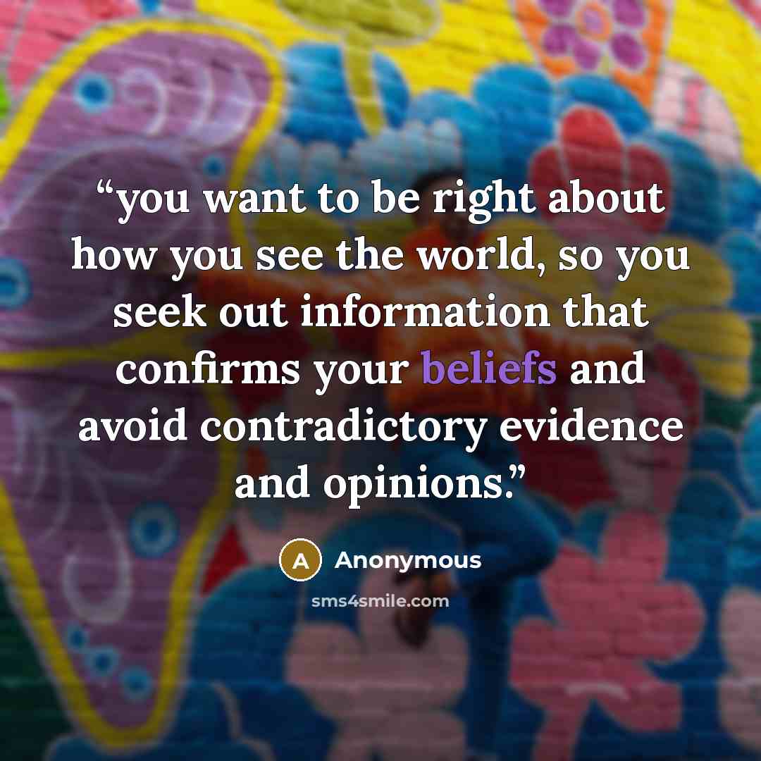 “you want to be right about how you see the world, so you seek out information that confirms your beliefs and avoid contradictory evidence and opinions.” quote by Anonymous