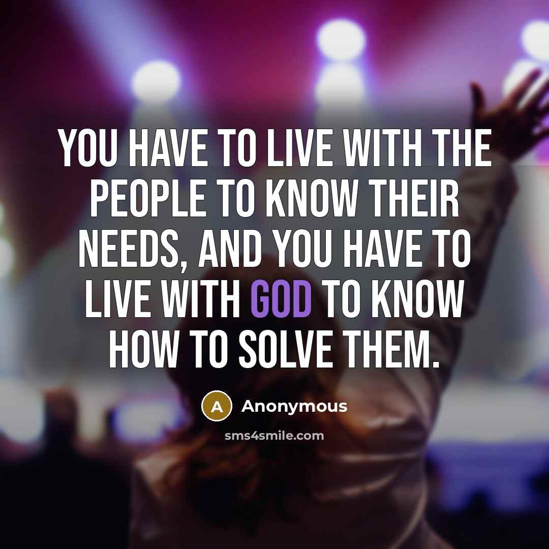 “You have to live with the people to know their needs, and you have to live with God to know how to solve them.” quote by Anonymous
