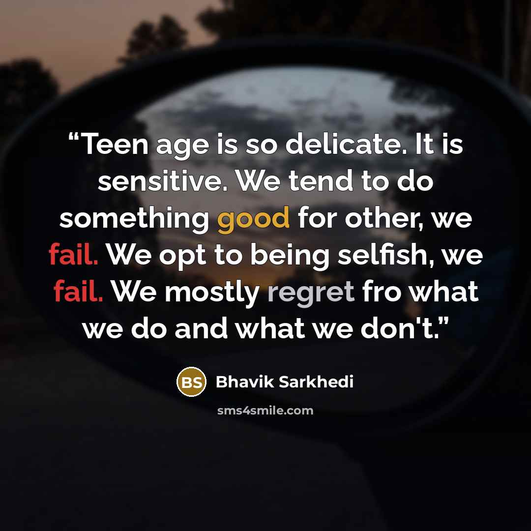 “Teen age is so delicate. It is sensitive. We tend to do something good for other, we fail. We opt to being selfish, we fail. We mostly regret fro what we do and what we don't.” quote by Bhavik Sarkhedi