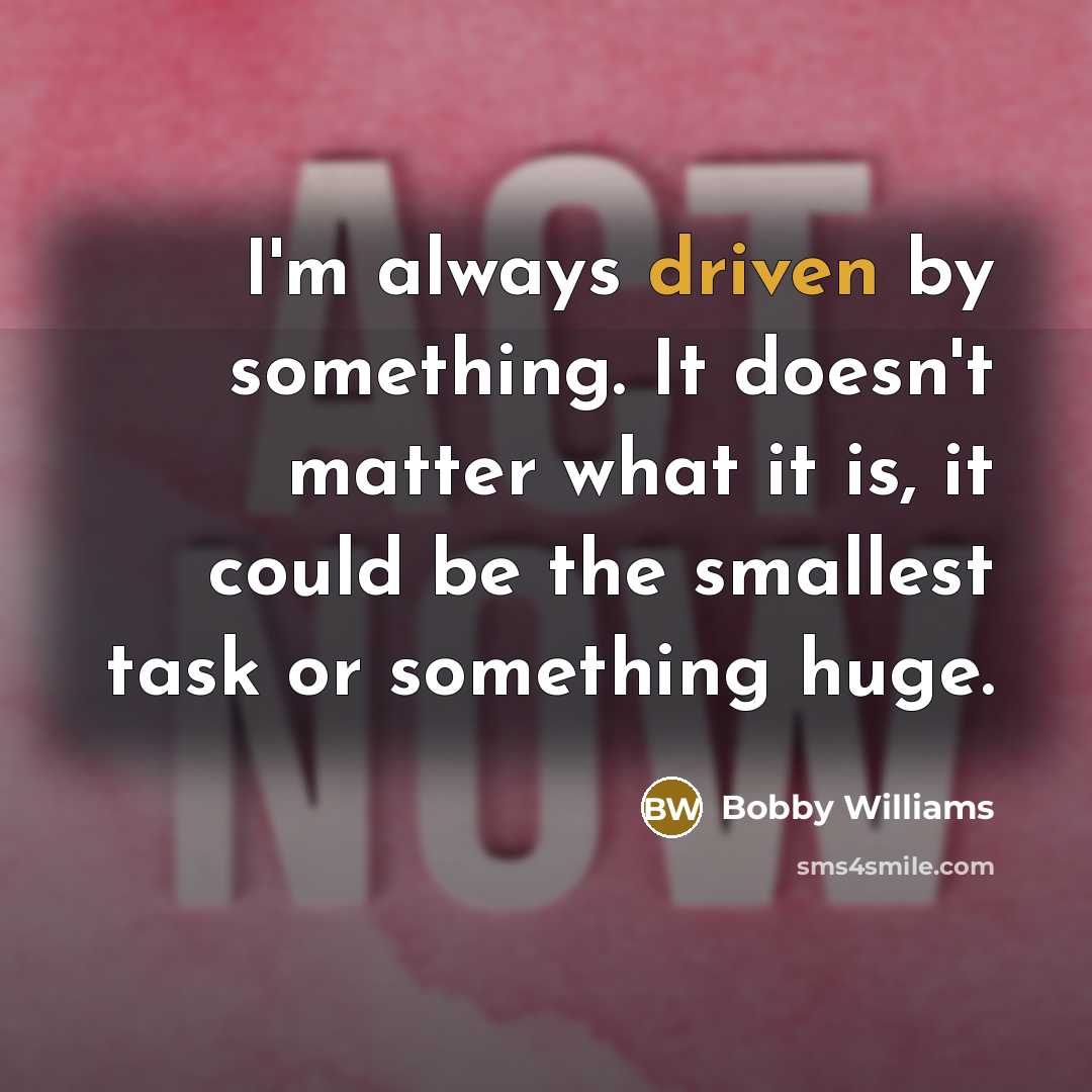 “I'm always driven by something. It doesn't matter what it is, it could be the smallest task or something huge.” quote by Bobby Williams