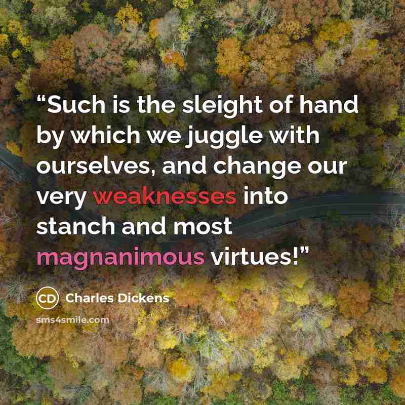 “Such is the sleight of hand by which we juggle with ourselves, and change our very weaknesses into stanch and most magnanimous virtues!” quote by Charles Dickens