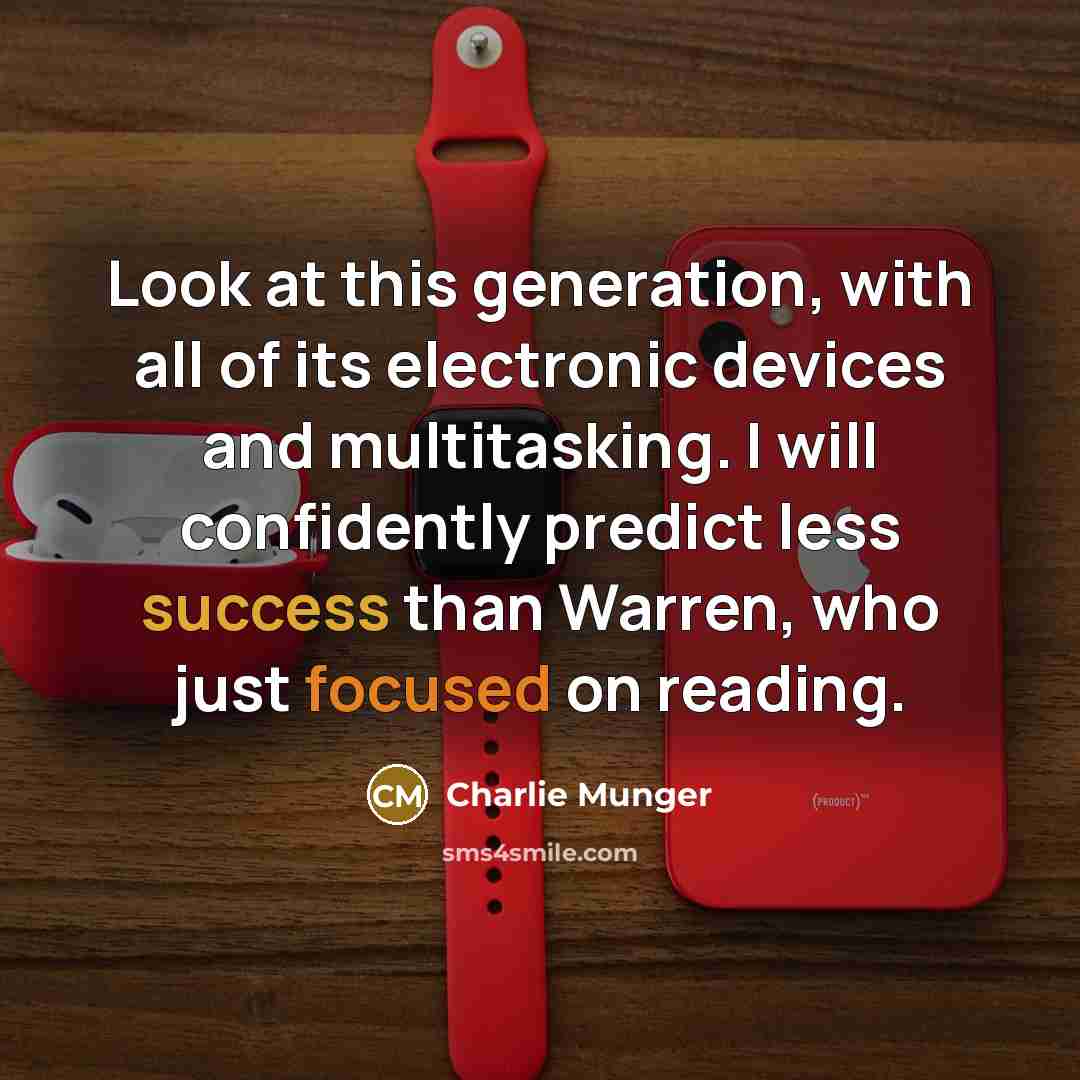 “Look at this generation, with all of its electronic devices and multitasking. I will confidently predict less success than Warren, who just focused on reading.” quote by Charlie Munger
