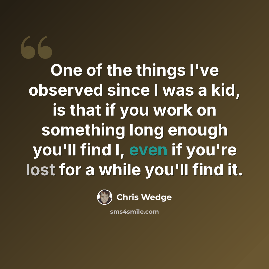 “One of the things I've observed since I was a kid, is that if you work on something long enough you'll find I, even if you're lost for a while you'll find it.” quote by Chris Wedge