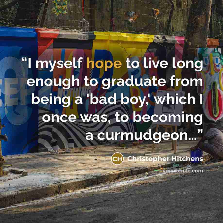 “I myself hope to live long enough to graduate from being a 'bad boy,' which I once was, to becoming a curmudgeon…” quote by Christopher Hitchens