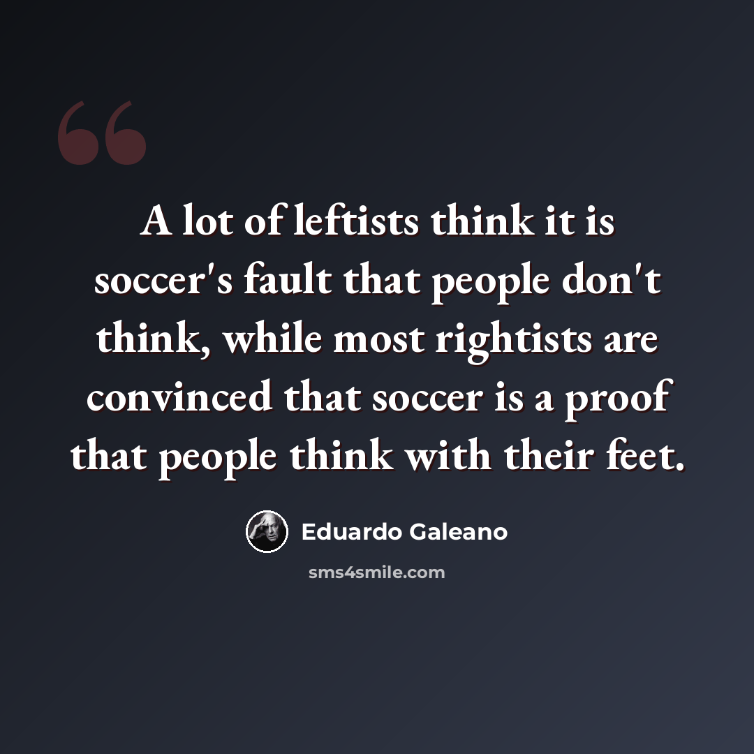 “A lot of leftists think it is soccer's fault that people don't think, while most rightists are convinced that soccer is a proof that people think with their feet.” quote by Eduardo Galeano