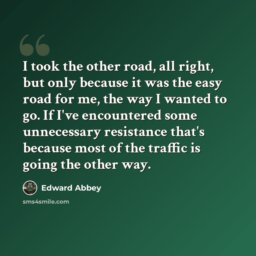 “I took the other road, all right, but only because it was the easy road for me, the way I wanted to go. If I've encountered some unnecessary resistance that's because most of the traffic is going the other way.” quote by Edward Abbey