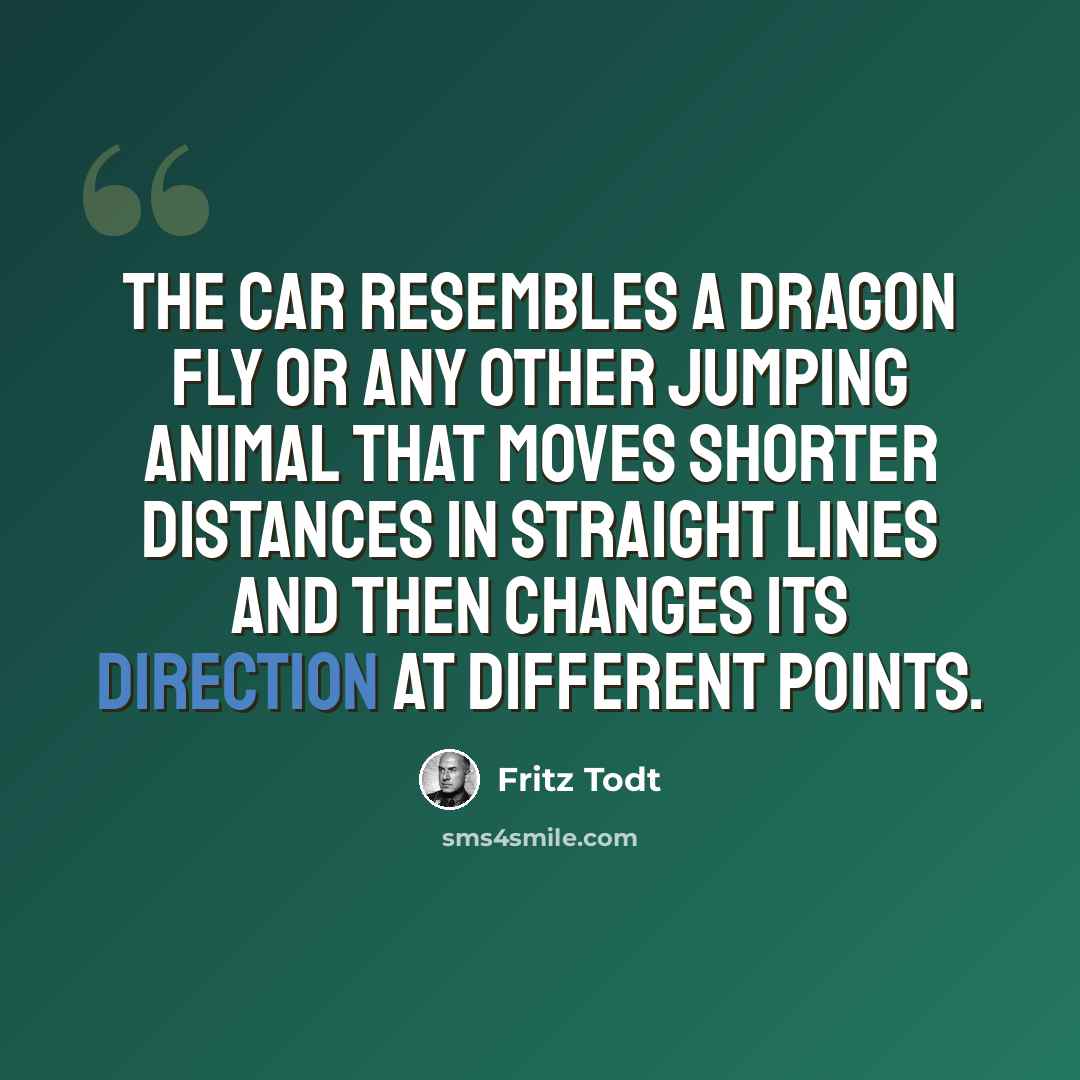 “The car resembles a dragon fly or any other jumping animal that moves shorter distances in straight lines and then changes its direction at different points.” quote by Fritz Todt