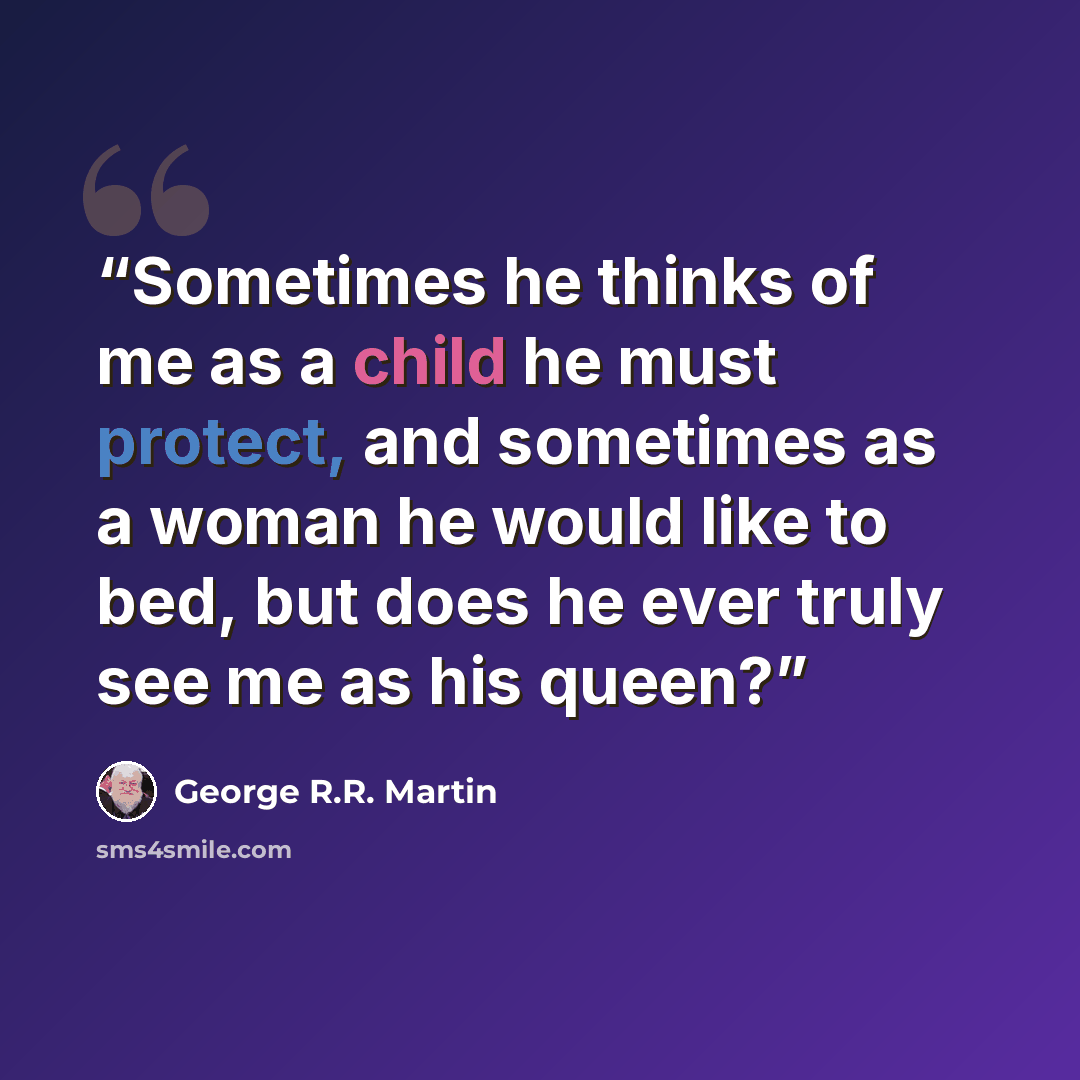 “Sometimes he thinks of me as a child he must protect, and sometimes as a woman he would like to bed, but does he ever truly see me as his queen?” quote by George R.R. Martin
