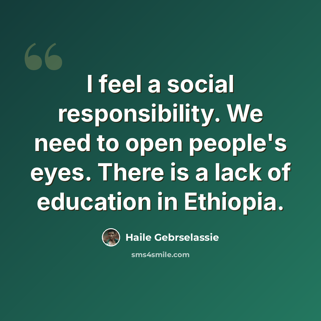 “I feel a social responsibility. We need to open people's eyes. There is a lack of education in Ethiopia.” quote by Haile Gebrselassie