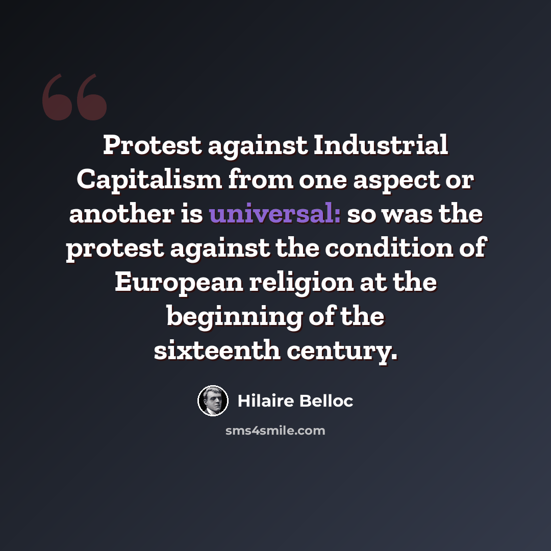 “Protest against Industrial Capitalism from one aspect or another is universal: so was the protest against the condition of European religion at the beginning of the sixteenth century.” quote by Hilaire Belloc