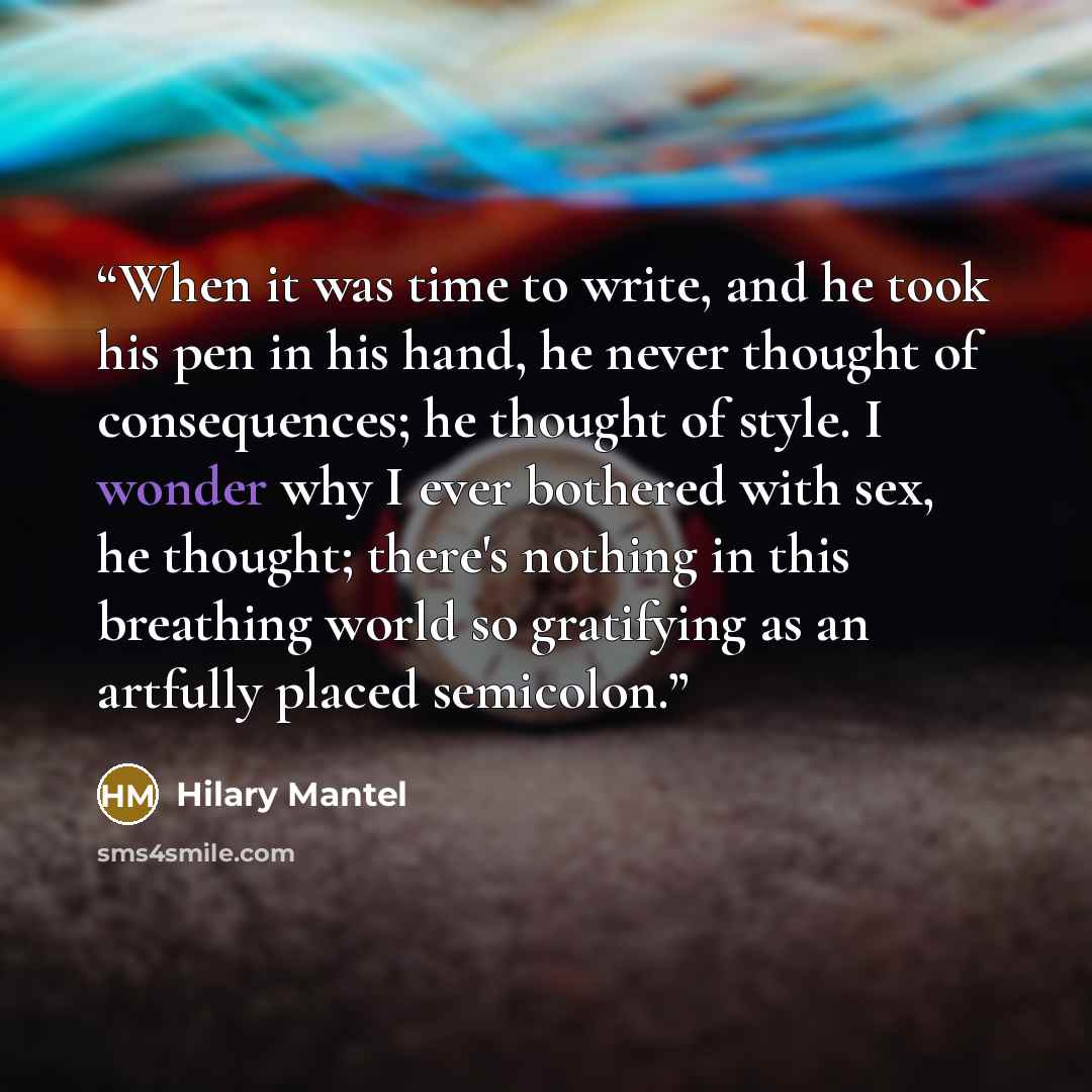 “When it was time to write, and he took his pen in his hand, he never thought of consequences; he thought of style. I wonder why I ever bothered with sex, he thought; there's nothing in this breathing world so gratifying as an artfully placed semicolon.” quote by Hilary Mantel