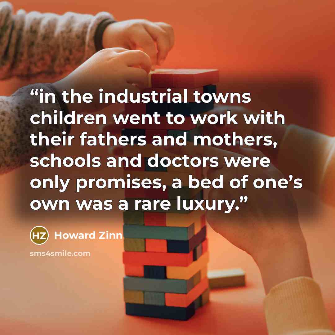 “in the industrial towns children went to work with their fathers and mothers, schools and doctors were only promises, a bed of one’s own was a rare luxury.” quote by Howard Zinn