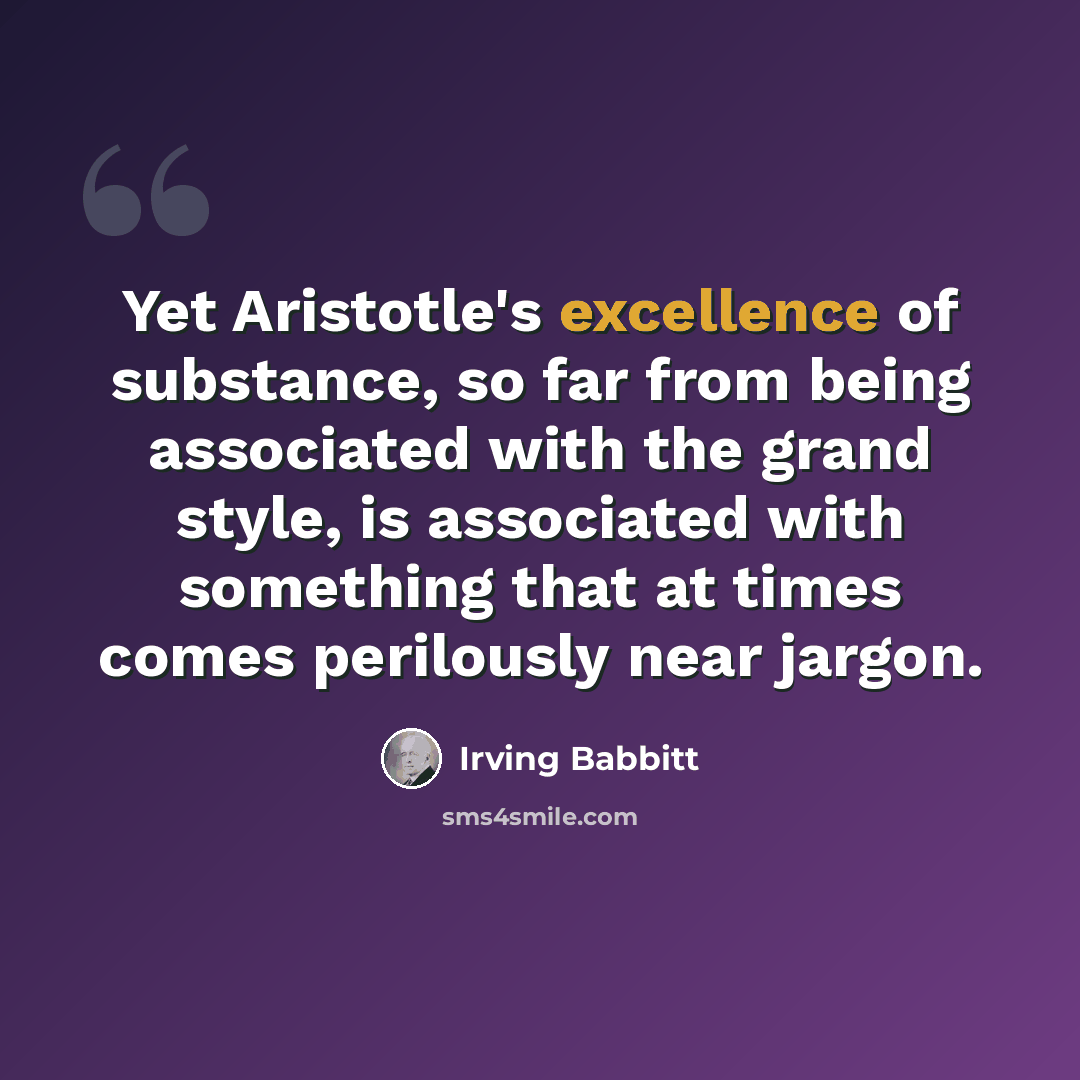 “Yet Aristotle's excellence of substance, so far from being associated with the grand style, is associated with something that at times comes perilously near jargon.” quote by Irving Babbitt