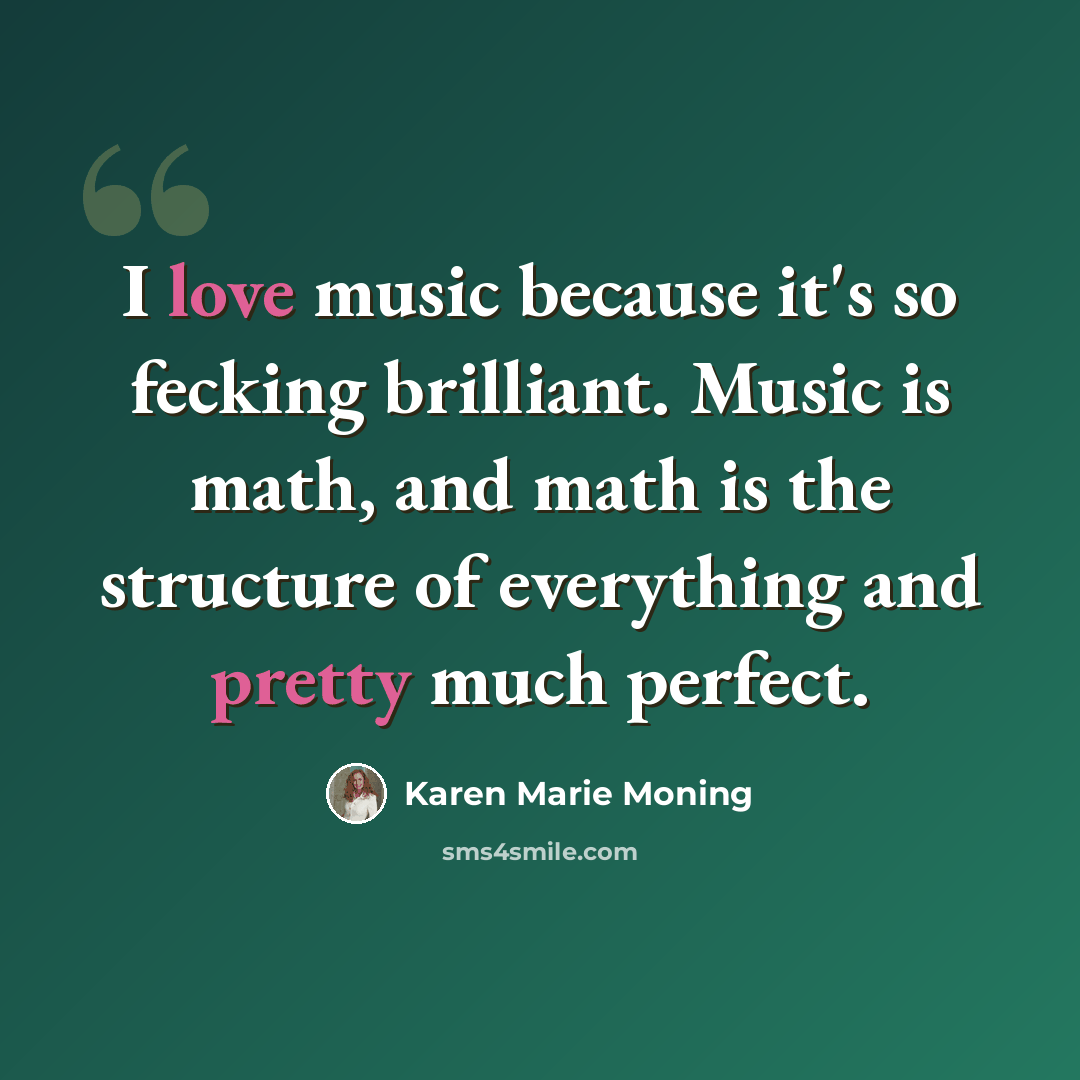 “I love music because it's so fecking brilliant. Music is math, and math is the structure of everything and pretty much perfect.” quote by Karen Marie Moning