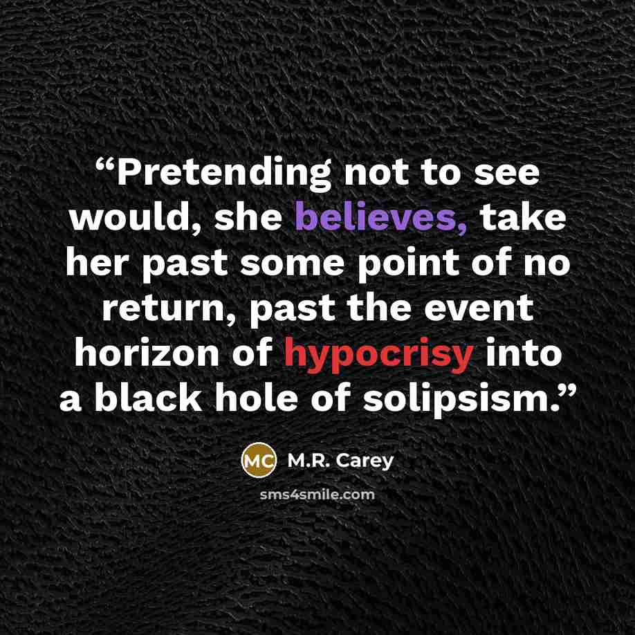 “Pretending not to see would, she believes, take her past some point of no return, past the event horizon of hypocrisy into a black hole of solipsism.” quote by M.R. Carey