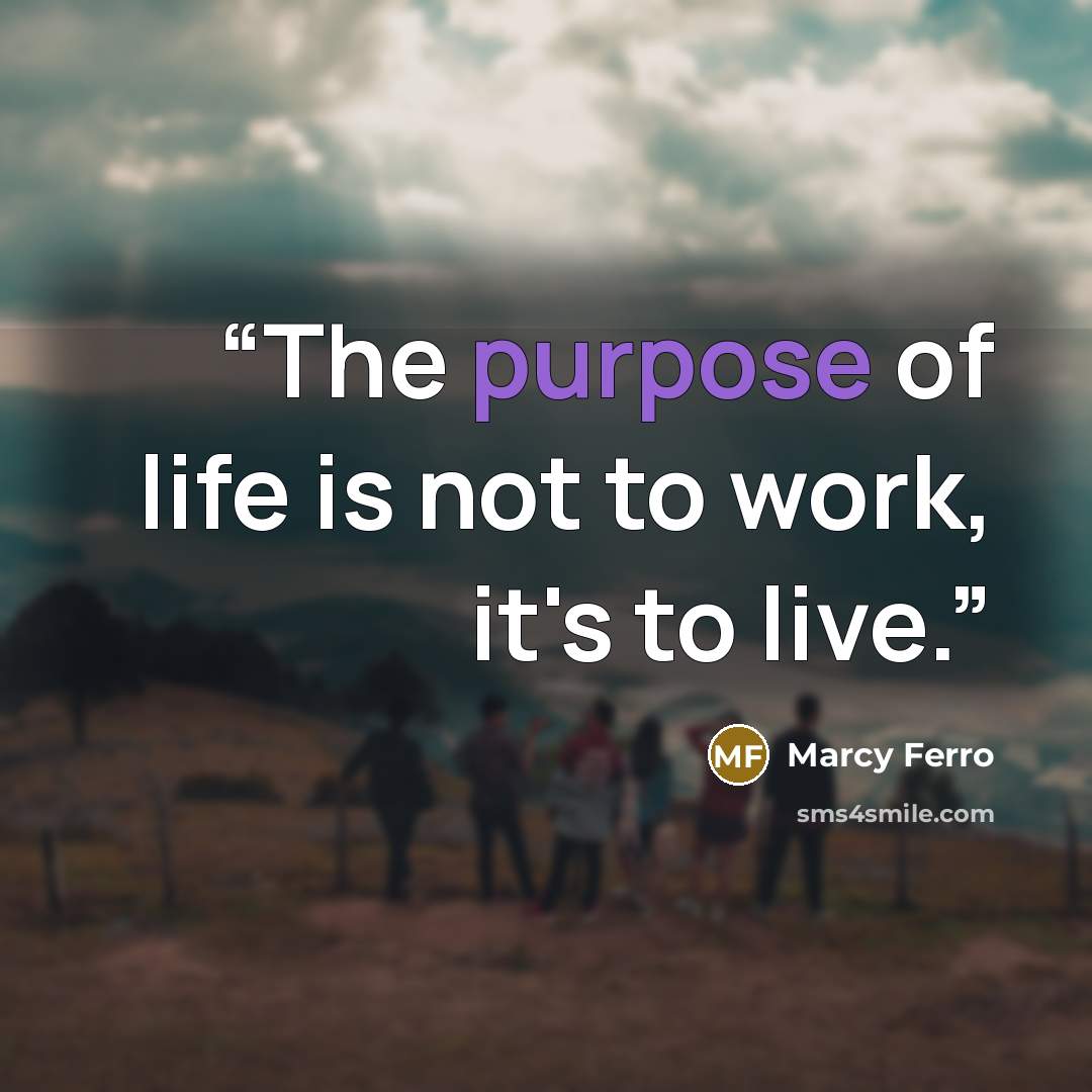 “The purpose of life is not to work, it's to live.” quote by Marcy Ferro