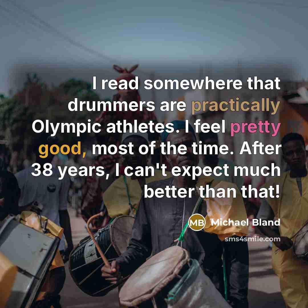 “I read somewhere that drummers are practically Olympic athletes. I feel pretty good, most of the time. After 38 years, I can't expect much better than that!” quote by Michael Bland