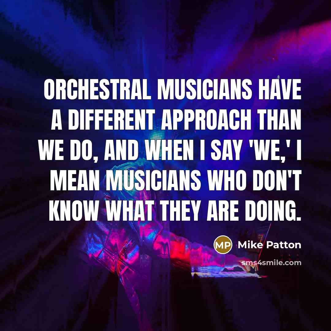 “Orchestral musicians have a different approach than we do, and when I say 'we,' I mean musicians who don't know what they are doing.” quote by Mike Patton