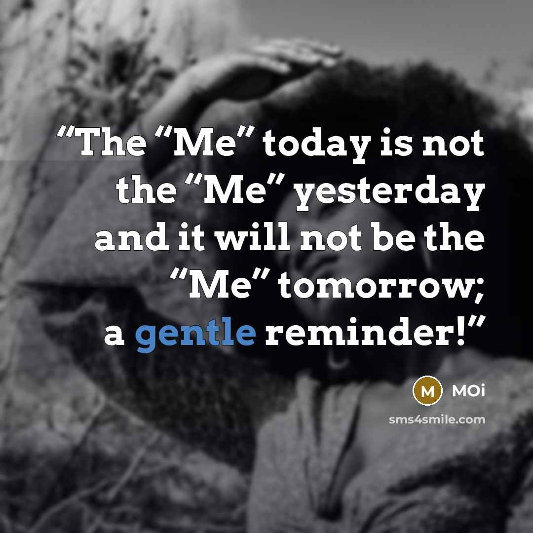 “The “Me” today is not the “Me” yesterday and it will not be the “Me” tomorrow; a gentle reminder!” quote by Moi