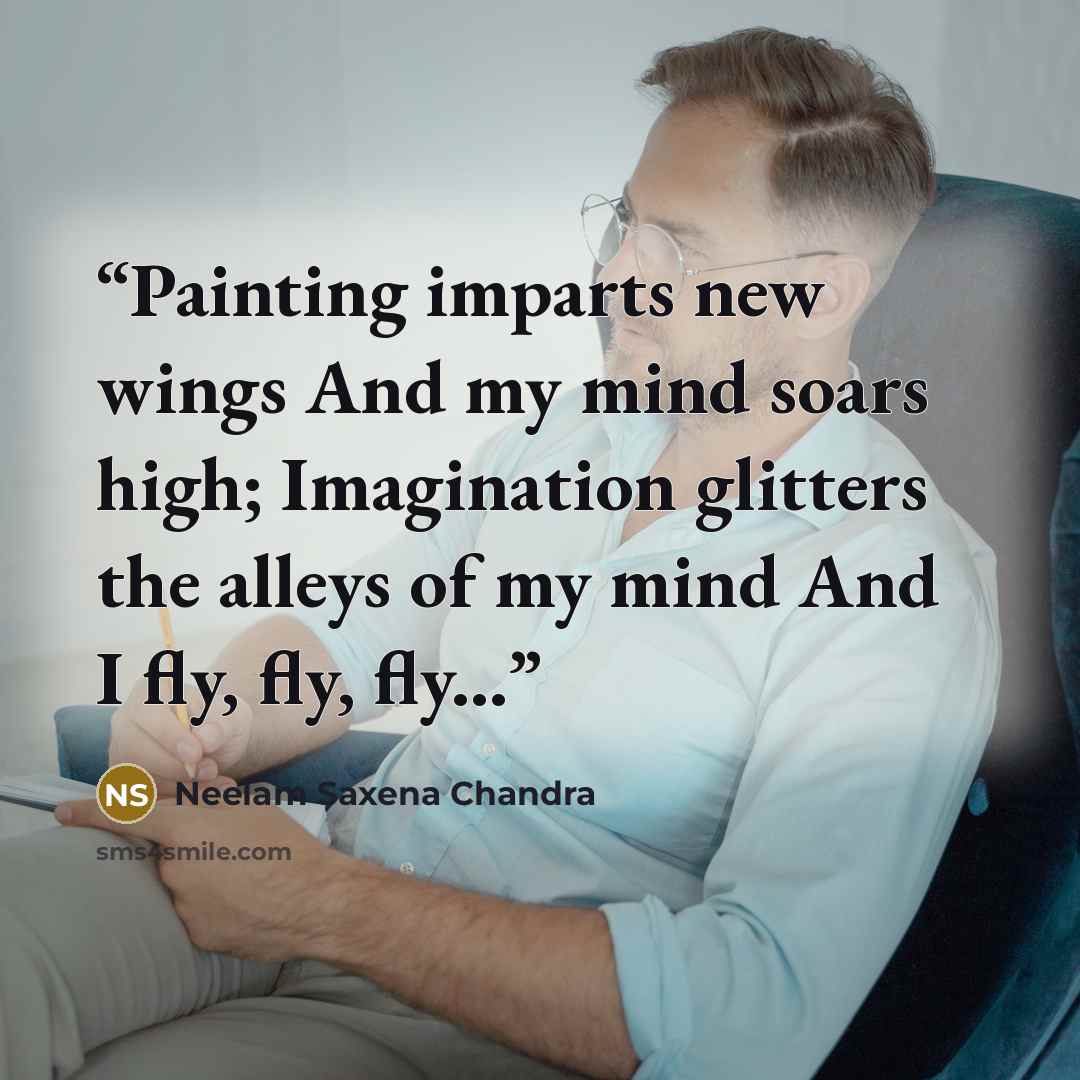 “Painting imparts new wings And my mind soars high; Imagination glitters the alleys of my mind And I fly, fly, fly...” quote by Neelam Saxena Chandra
