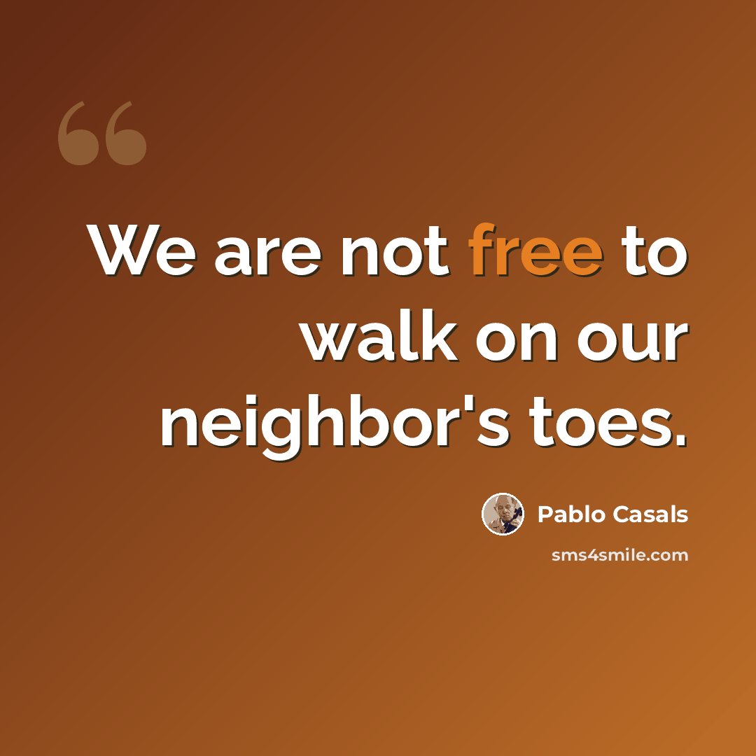 “We are not free to walk on our neighbor's toes.” quote by Pablo Casals