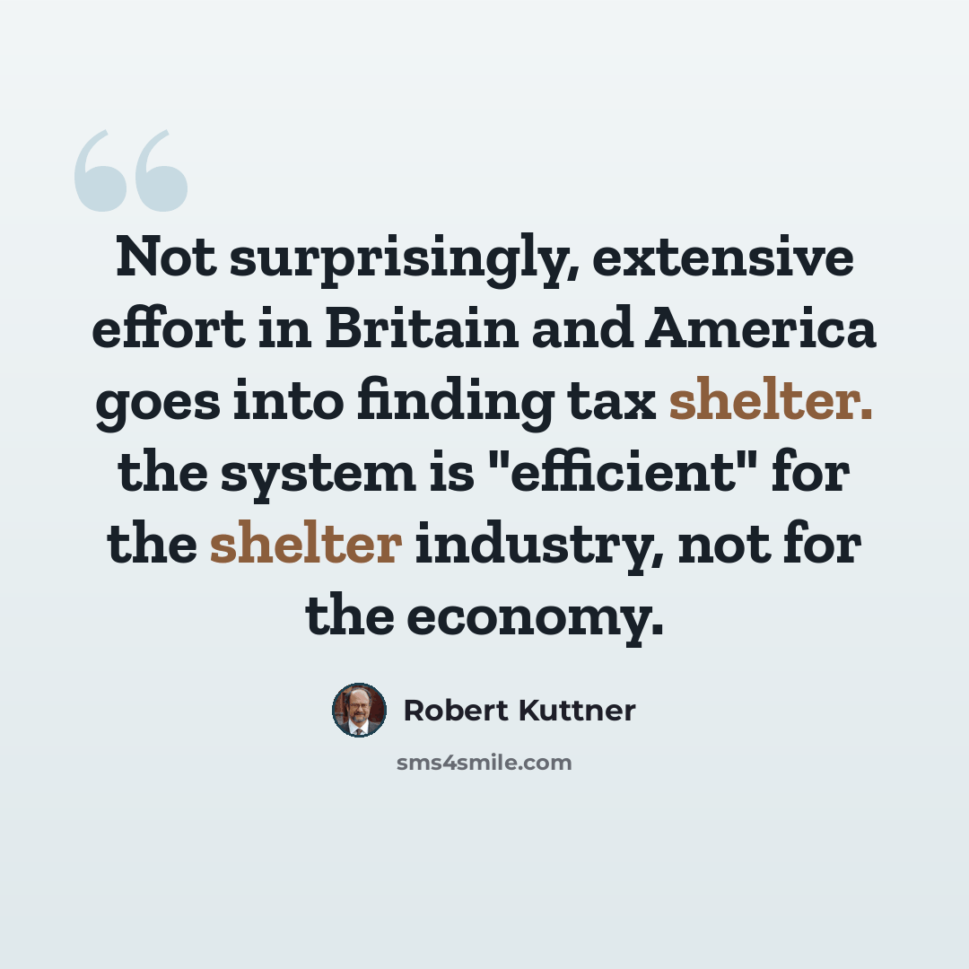 “Not surprisingly, extensive effort in Britain and America goes into finding tax shelter. the system is "efficient" for the shelter industry, not for the economy.” quote by Robert Kuttner