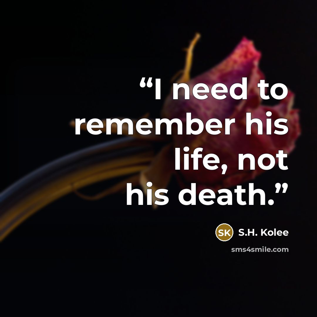 “I need to remember his life, not his death.” quote by S.H. Kolee