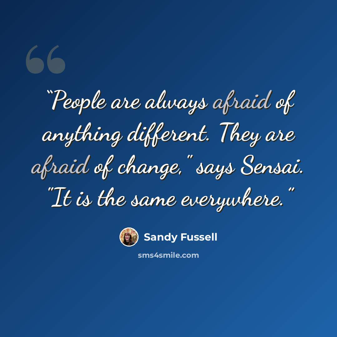 “People are always afraid of anything different. They are afraid of change," says Sensai. "It is the same everywhere.” quote by Sandy Fussell