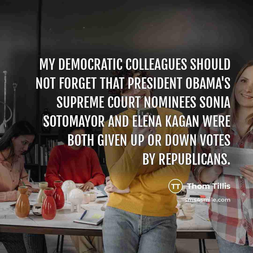 “My Democratic colleagues should not forget that President Obama's Supreme Court nominees Sonia Sotomayor and Elena Kagan were both given up or down votes by Republicans.” quote by Thom Tillis