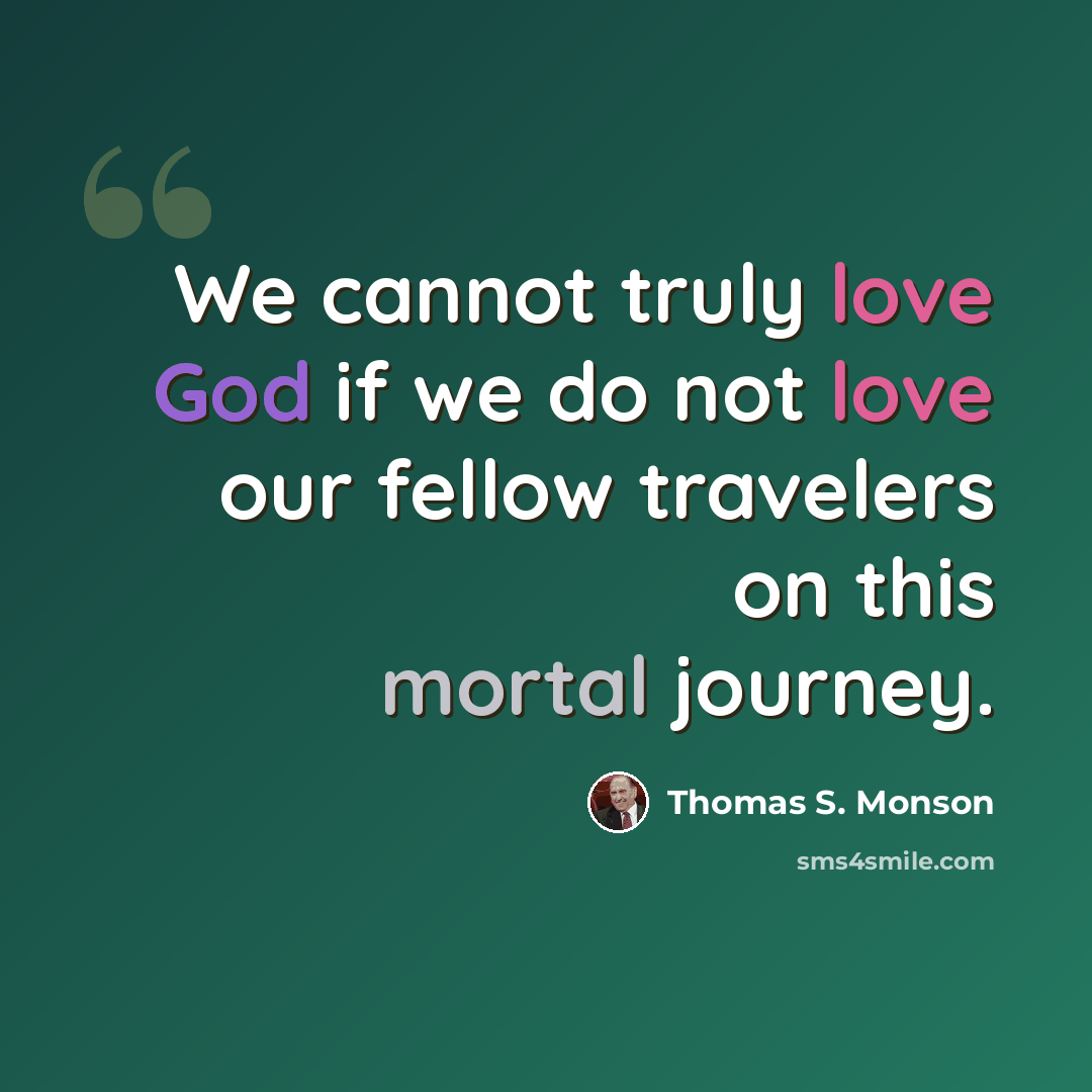 “We cannot truly love God if we do not love our fellow travelers on this mortal journey.” quote by Thomas S. Monson