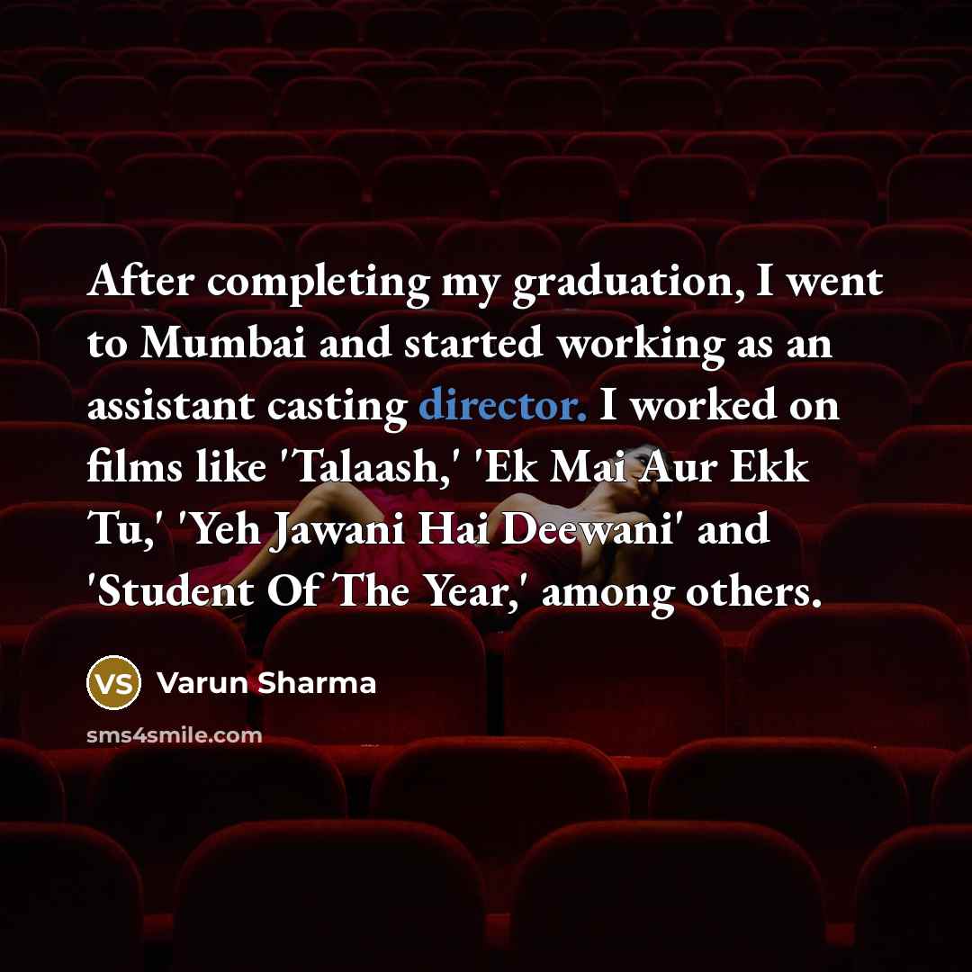 “After completing my graduation, I went to Mumbai and started working as an assistant casting director. I worked on films like 'Talaash,' 'Ek Mai Aur Ekk Tu,' 'Yeh Jawani Hai Deewani' and 'Student Of The Year,' among others.” quote by Varun Sharma