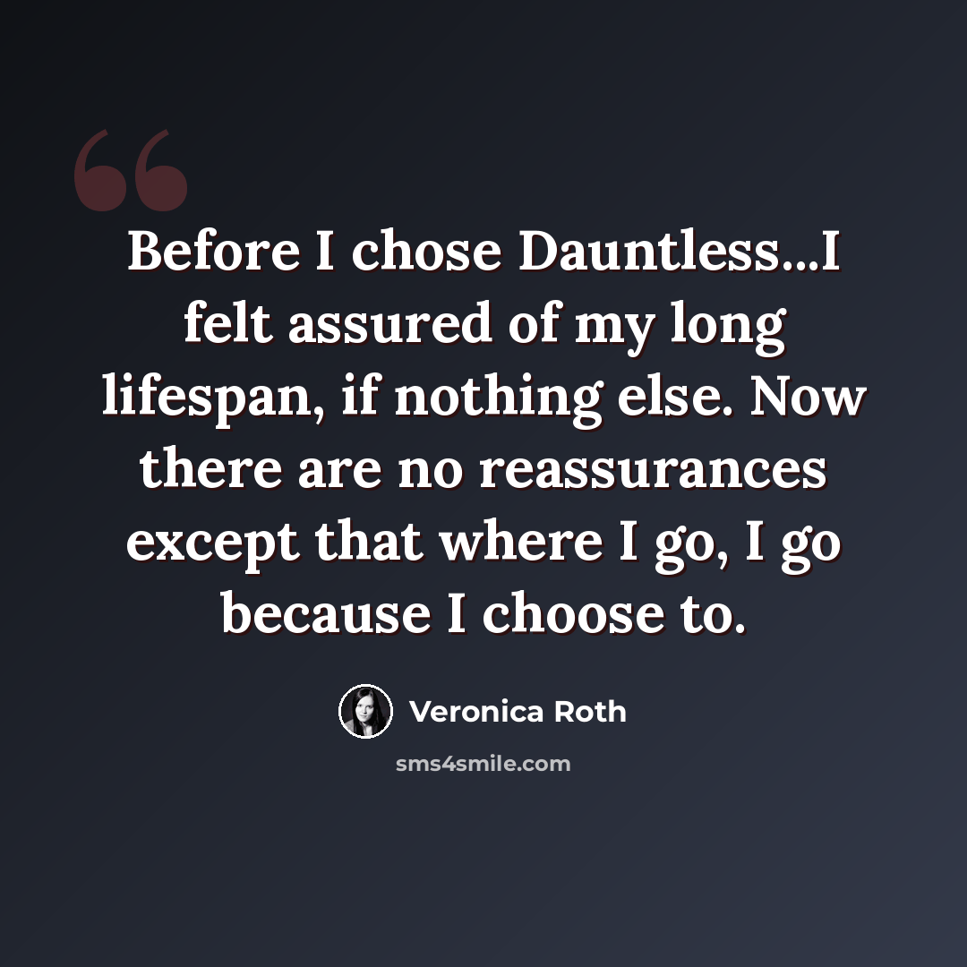 “Before I chose Dauntless...I felt assured of my long lifespan, if nothing else. Now there are no reassurances except that where I go, I go because I choose to.” quote by Veronica Roth