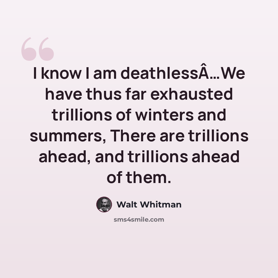 “I know I am deathlessÂ…We have thus far exhausted trillions of winters and summers, There are trillions ahead, and trillions ahead of them.” quote by Walt Whitman