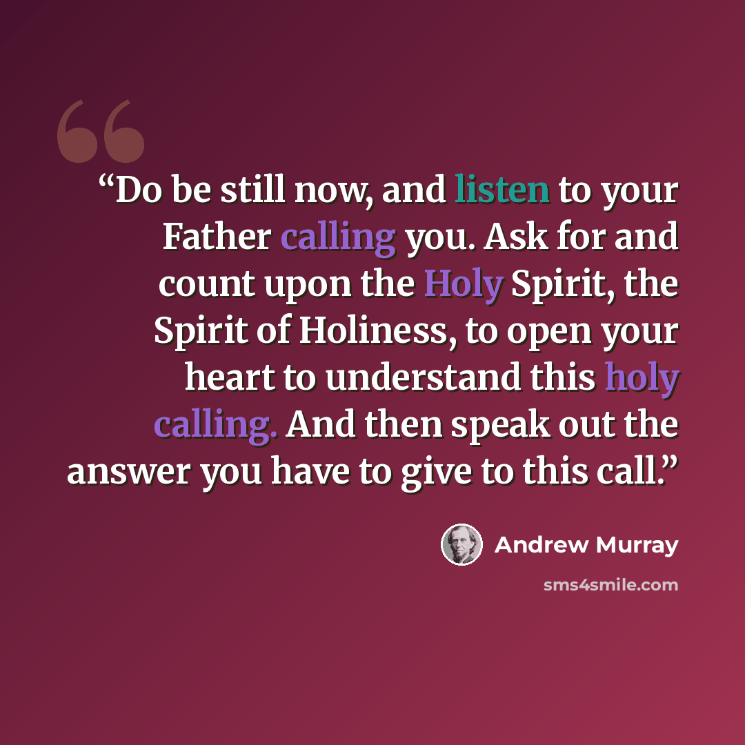 “Do be still now, and listen to your Father calling you. Ask for and count upon the Holy Spirit, the Spirit of Holiness, to open your heart to understand this holy calling. And then speak out the answer you have to give to this call.” quote by Andrew Murray