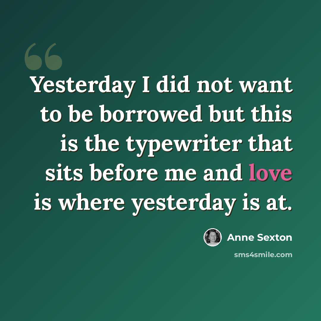 “Yesterday I did not want to be borrowed but this is the typewriter that sits before me and love is where yesterday is at.” quote by Anne Sexton