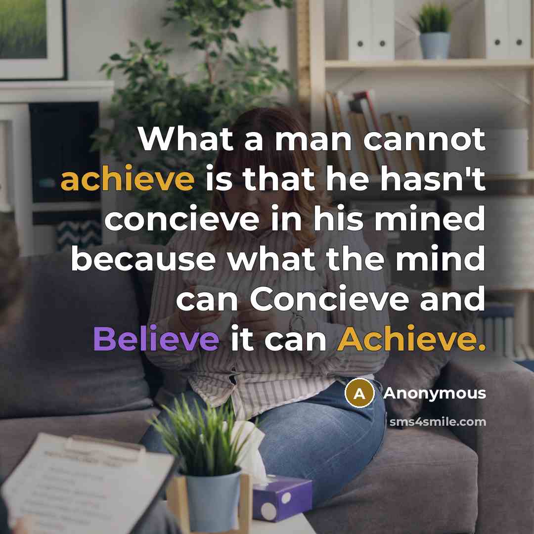 “What a man cannot achieve is that he hasn't concieve in his mined because what the mind can Concieve and Believe it can Achieve.” quote by Anonymous