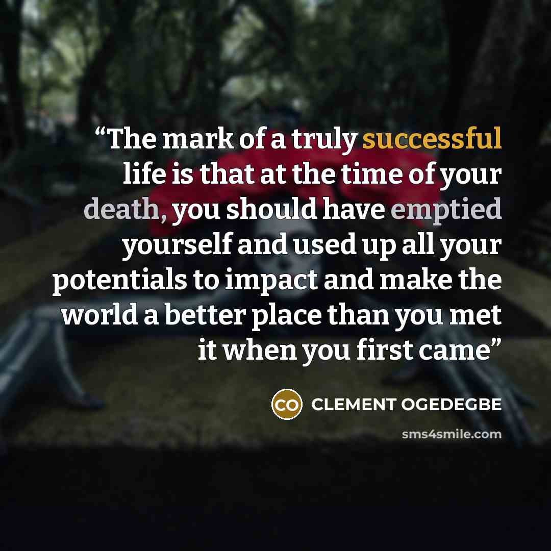 “The mark of a truly successful life is that at the time of your death, you should have emptied yourself and used up all your potentials to impact and make the world a better place than you met it when you first came” quote by CLEMENT OGEDEGBE