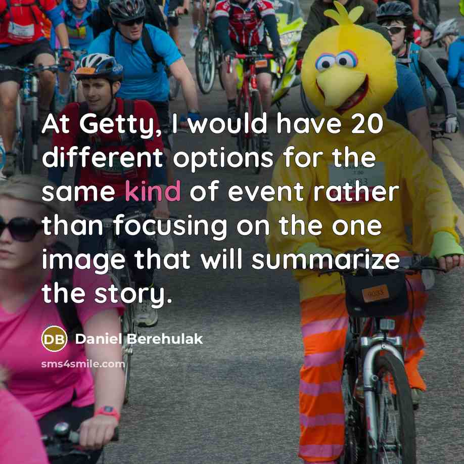 “At Getty, I would have 20 different options for the same kind of event rather than focusing on the one image that will summarize the story.” quote by Daniel Berehulak