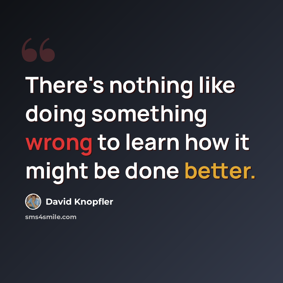 “There's nothing like doing something wrong to learn how it might be done better.” quote by David Knopfler