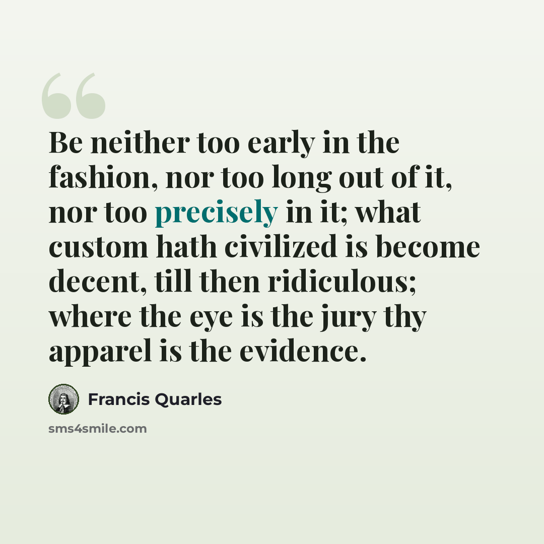 “Be neither too early in the fashion, nor too long out of it, nor too precisely in it; what custom hath civilized is become decent, till then ridiculous; where the eye is the jury thy apparel is the evidence.” quote by Francis Quarles