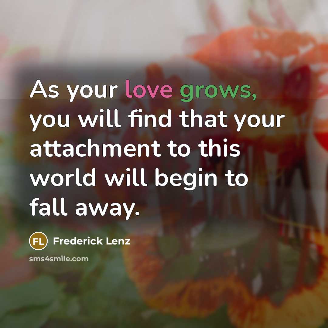 “As your love grows, you will find that your attachment to this world will begin to fall away.” quote by Frederick Lenz