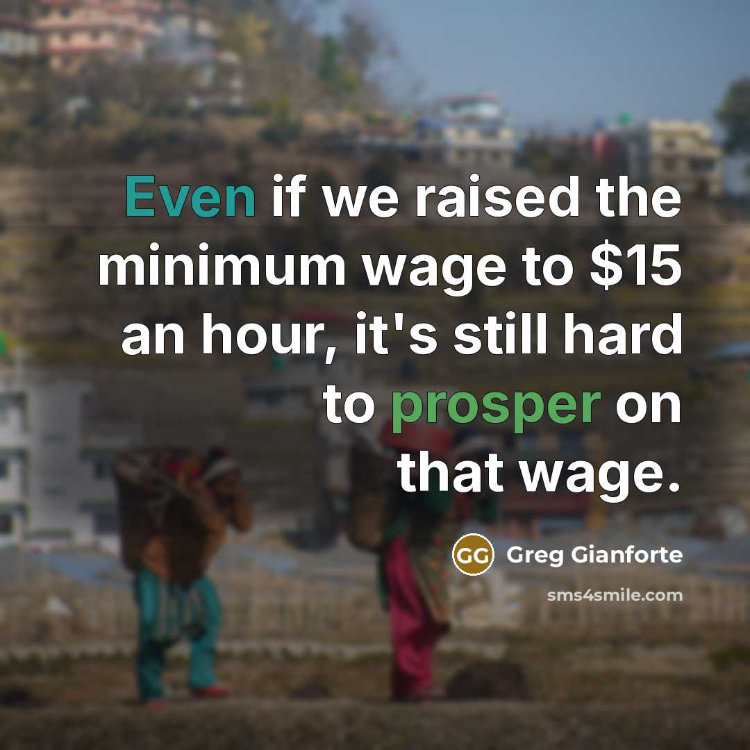 “Even if we raised the minimum wage to $15 an hour, it's still hard to prosper on that wage.” quote by Greg Gianforte