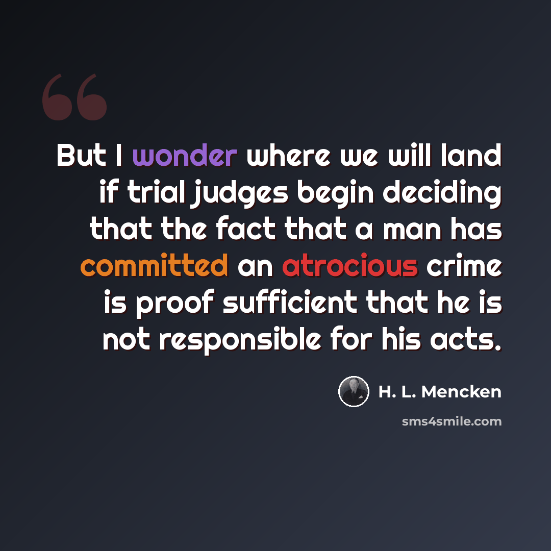 “But I wonder where we will land if trial judges begin deciding that the fact that a man has committed an atrocious crime is proof sufficient that he is not responsible for his acts.” quote by H. L. Mencken