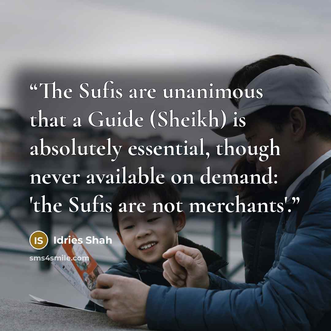 “The Sufis are unanimous that a Guide (Sheikh) is absolutely essential, though never available on demand: 'the Sufis are not merchants'.” quote by Idries Shah