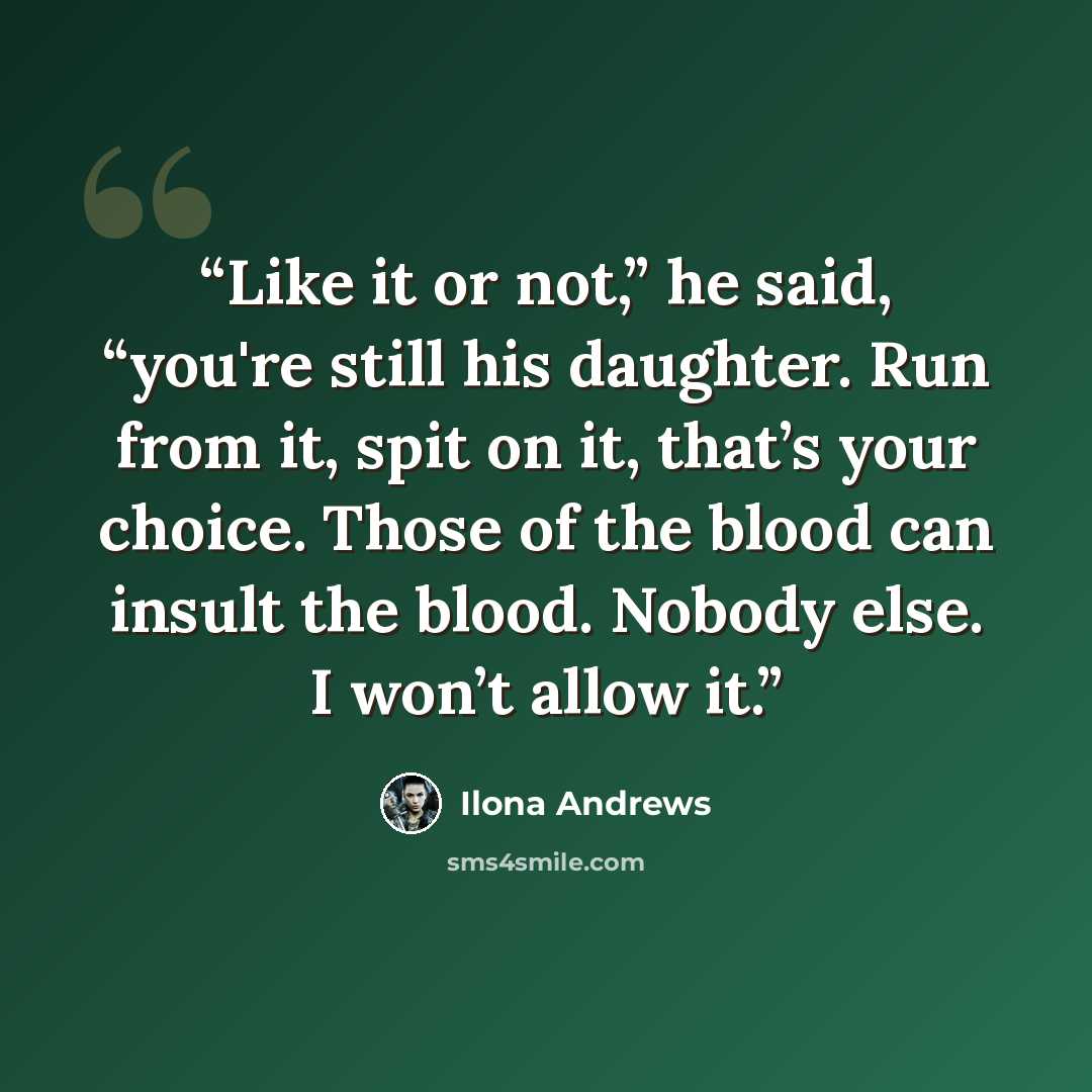 “Like it or not,” he said, “you're still his daughter. Run from it, spit on it, that’s your choice. Those of the blood can insult the blood. Nobody else. I won’t allow it.” quote by Ilona Andrews