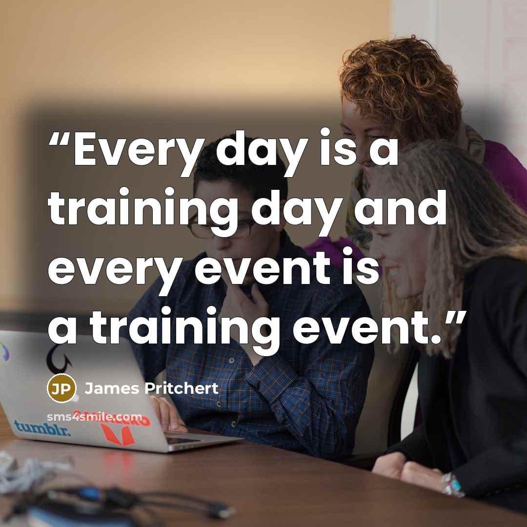 “Every day is a training day and every event is a training event.” quote by James Pritchert