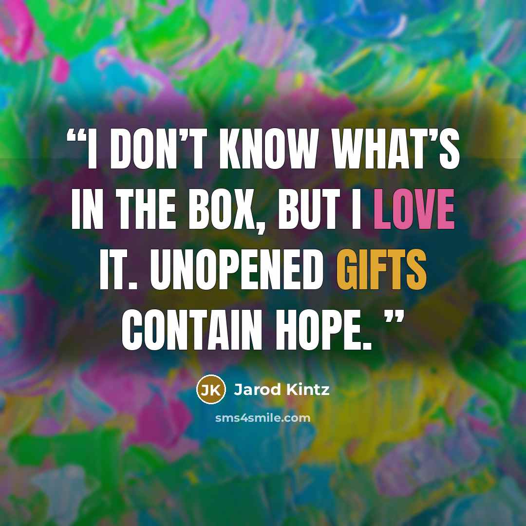 “I don’t know what’s in the box, but I love it. Unopened gifts contain hope.” quote by Jarod Kintz