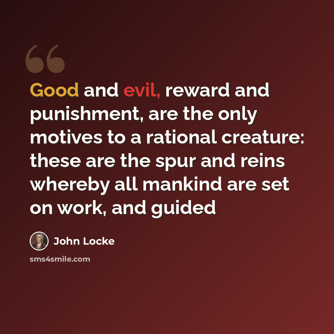 “Good and evil, reward and punishment, are the only motives to a rational creature: these are the spur and reins whereby all mankind are set on work, and guided” quote by John Locke