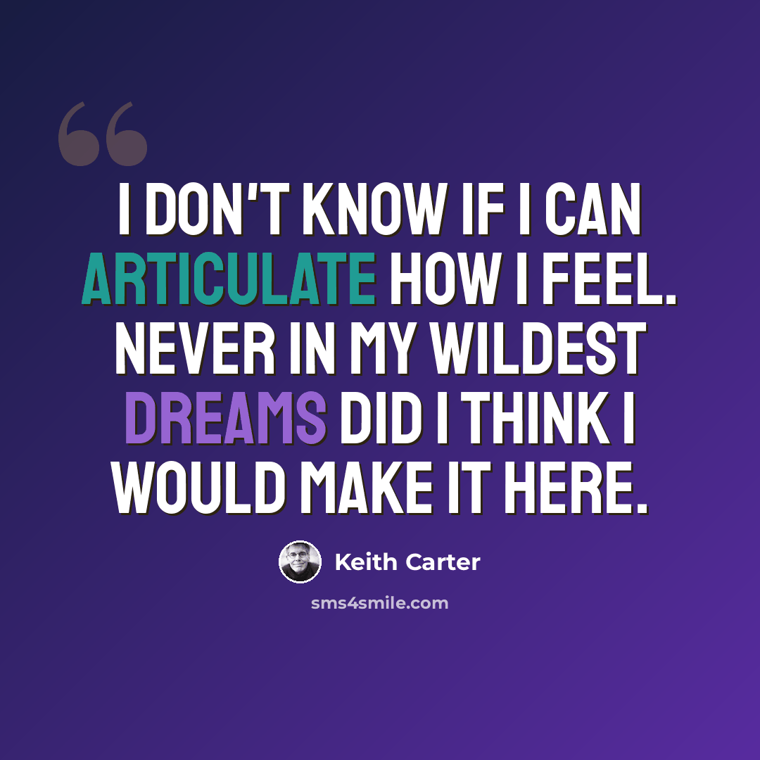 “I don't know if I can articulate how I feel. Never in my wildest dreams did I think I would make it here.” quote by Keith Carter